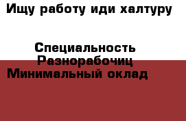 Ищу работу иди халтуру › Специальность ­ Разнорабочиц › Минимальный оклад ­ 1 500 › Возраст ­ 32 - Свердловская обл., Екатеринбург г. Работа » Резюме   